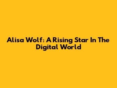 Alisa Wolf: A Rising Star In The Digital World