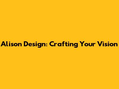 Alison Design: Crafting Your Vision
