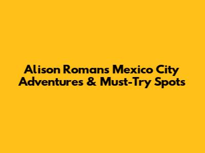Alison Roman's Mexico City Adventures & Must-Try Spots