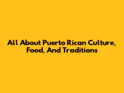 All About Puerto Rican Culture, Food, And Traditions