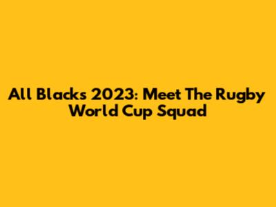 All Blacks 2023: Meet The Rugby World Cup Squad