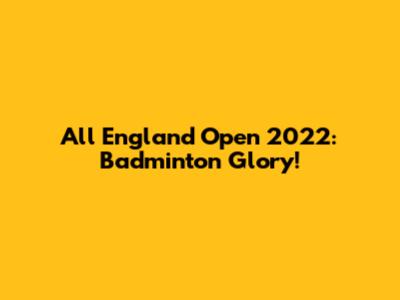 All England Open 2022: Badminton Glory!
