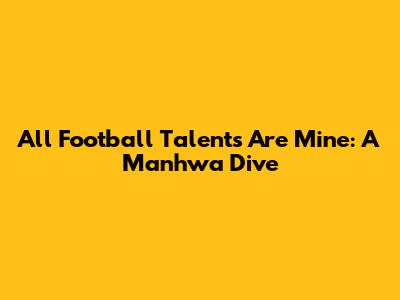 All Football Talents Are Mine: A Manhwa Dive