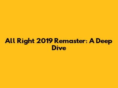 All Right 2019 Remaster: A Deep Dive