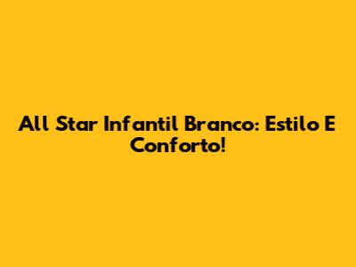 All Star Infantil Branco: Estilo E Conforto!
