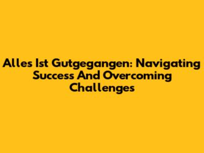 Alles Ist Gutgegangen: Navigating Success And Overcoming Challenges
