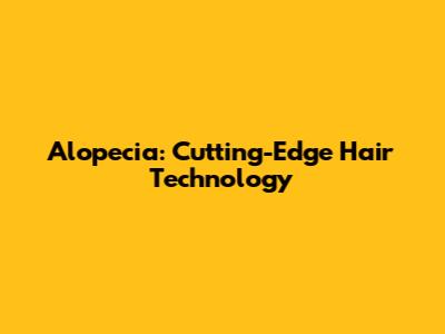 Alopecia: Cutting-Edge Hair Technology
