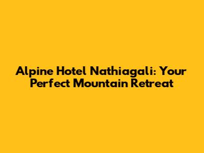 Alpine Hotel Nathiagali: Your Perfect Mountain Retreat