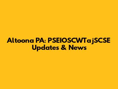 Altoona PA: PSEIOSCWTajSCSE Updates & News