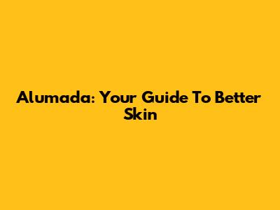Alumada: Your Guide To Better Skin