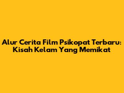 Alur Cerita Film Psikopat Terbaru: Kisah Kelam Yang Memikat