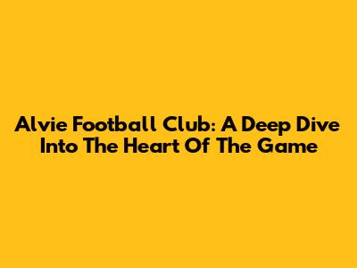 Alvie Football Club: A Deep Dive Into The Heart Of The Game