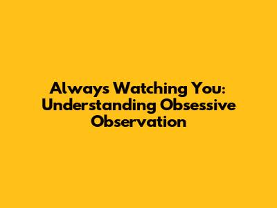 Always Watching You: Understanding Obsessive Observation