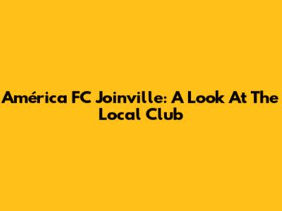 América FC Joinville: A Look At The Local Club
