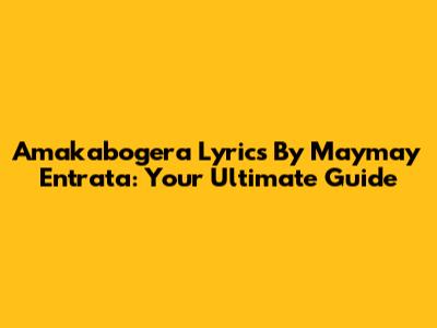 Amakabogera Lyrics By Maymay Entrata: Your Ultimate Guide