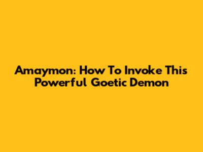 Amaymon: How To Invoke This Powerful Goetic Demon