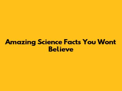 Amazing Science Facts You Won't Believe