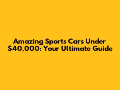 Amazing Sports Cars Under $40,000: Your Ultimate Guide