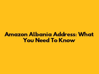 Amazon Albania Address: What You Need To Know