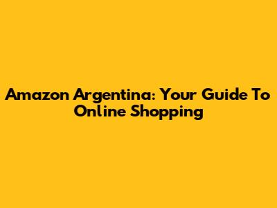 Amazon Argentina: Your Guide To Online Shopping