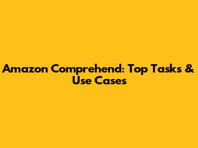 Amazon Comprehend: Top Tasks & Use Cases
