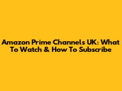 Amazon Prime Channels UK: What To Watch & How To Subscribe