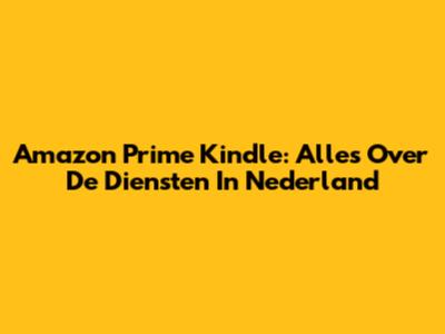 Amazon Prime Kindle: Alles Over De Diensten In Nederland