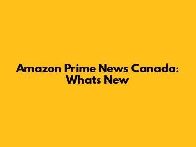 Amazon Prime News Canada: What's New
