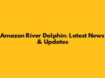 Amazon River Dolphin: Latest News & Updates