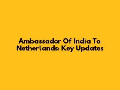 Ambassador Of India To Netherlands: Key Updates