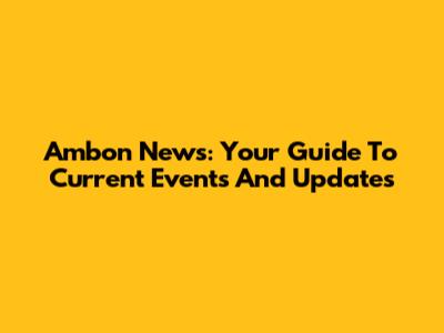 Ambon News: Your Guide To Current Events And Updates