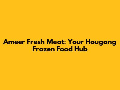 Ameer Fresh Meat: Your Hougang Frozen Food Hub