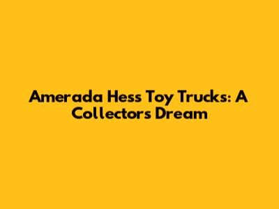 Amerada Hess Toy Trucks: A Collector's Dream