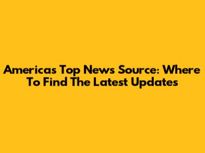 America's Top News Source: Where To Find The Latest Updates