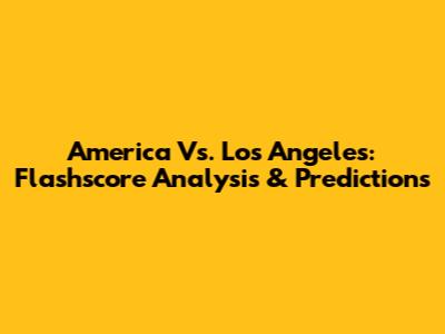 America Vs. Los Angeles: Flashscore Analysis & Predictions