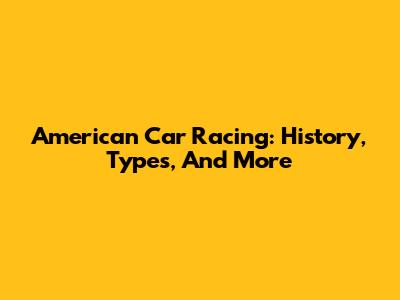 American Car Racing: History, Types, And More