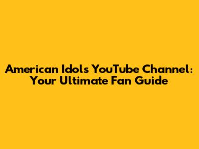 American Idol's YouTube Channel: Your Ultimate Fan Guide
