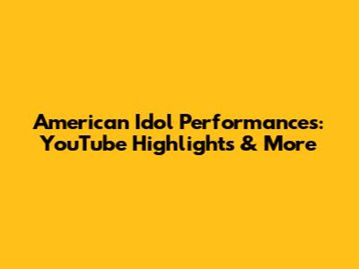 American Idol Performances: YouTube Highlights & More