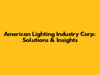 American Lighting Industry Corp: Solutions & Insights