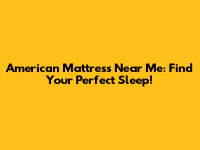 American Mattress Near Me: Find Your Perfect Sleep!