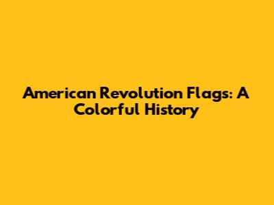 American Revolution Flags: A Colorful History