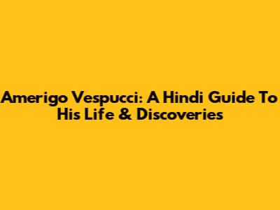 Amerigo Vespucci: A Hindi Guide To His Life & Discoveries