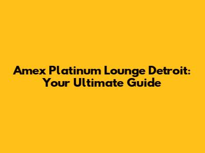 Amex Platinum Lounge Detroit: Your Ultimate Guide