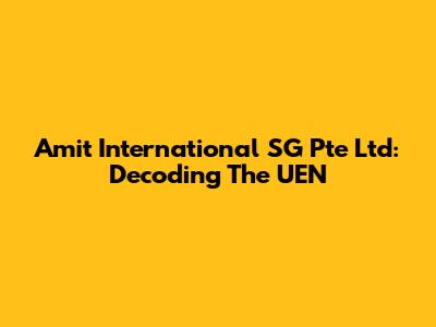 Amit International SG Pte Ltd: Decoding The UEN