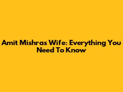 Amit Mishra's Wife: Everything You Need To Know