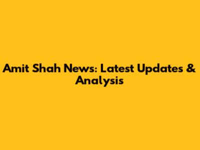 Amit Shah News: Latest Updates & Analysis