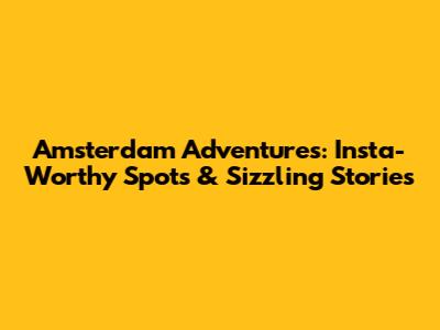 Amsterdam Adventures: Insta-Worthy Spots & Sizzling Stories