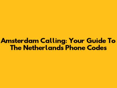 Amsterdam Calling: Your Guide To The Netherlands' Phone Codes