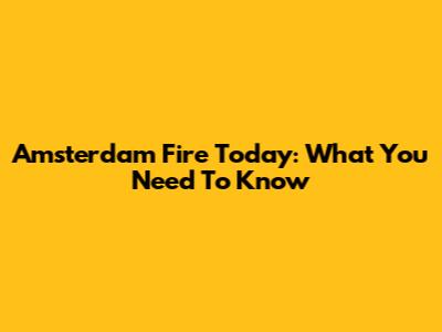 Amsterdam Fire Today: What You Need To Know