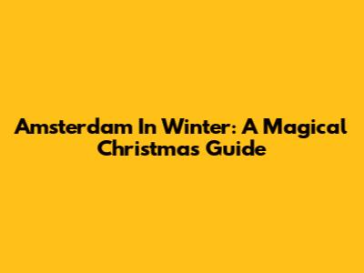 Amsterdam In Winter: A Magical Christmas Guide